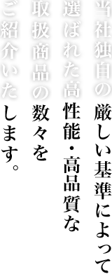 当社独自の厳しい基準によって選ばれた高性能・高品質な取扱商品の数々をご紹介いたします。