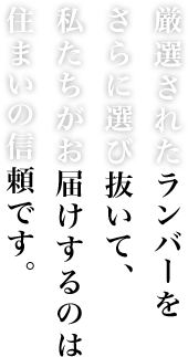 厳選されたランバーをさらに選び抜いて、私たちがお届けするのは住まいの信頼です。