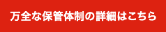 万全な保管体制の詳細はこちら