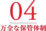 04 万全な保管体制